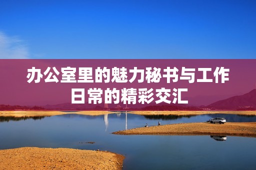 办公室里的魅力秘书与工作日常的精彩交汇