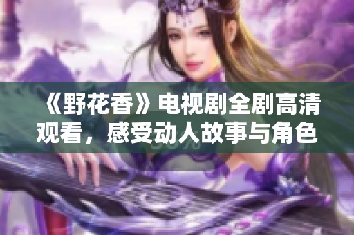 《野花香》电视剧全剧高清观看，感受动人故事与角色魅力