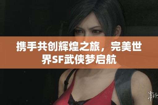 携手共创辉煌之旅，完美世界SF武侠梦启航