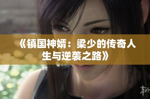 《镇国神婿：梁少的传奇人生与逆袭之路》