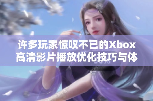 许多玩家惊叹不已的Xbox高清影片播放优化技巧与体验分享