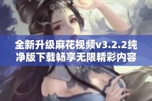 全新升级麻花视频v3.2.2纯净版下载畅享无限精彩内容