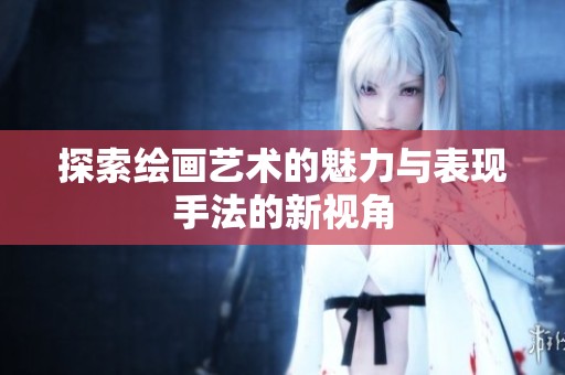 探索绘画艺术的魅力与表现手法的新视角