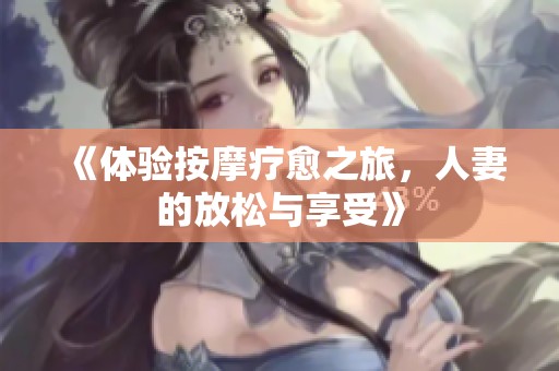 《体验按摩疗愈之旅，人妻的放松与享受》