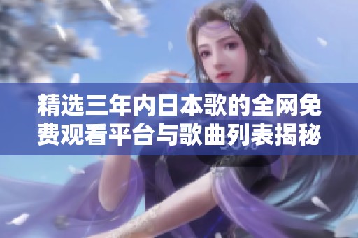 精选三年内日本歌的全网免费观看平台与歌曲列表揭秘