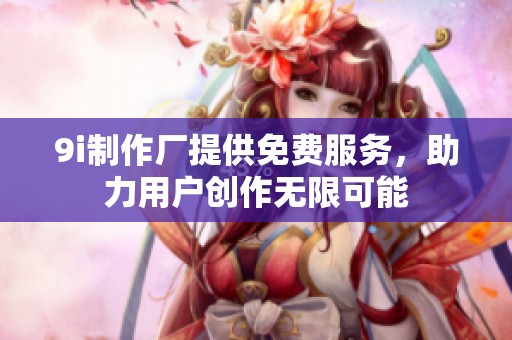 9i制作厂提供免费服务，助力用户创作无限可能