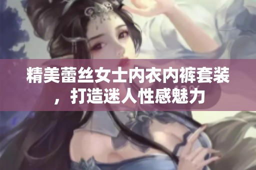 精美蕾丝女士内衣内裤套装，打造迷人性感魅力