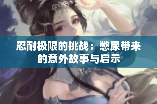 忍耐极限的挑战：憋尿带来的意外故事与启示