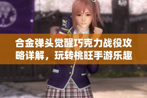 合金弹头觉醒巧克力战役攻略详解，玩转桃旺手游乐趣无限