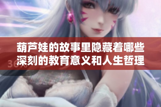 葫芦娃的故事里隐藏着哪些深刻的教育意义和人生哲理