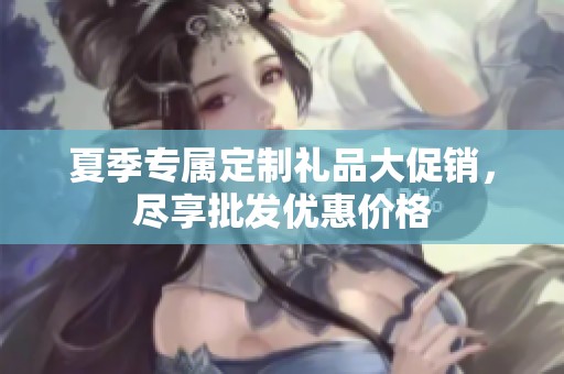 夏季专属定制礼品大促销，尽享批发优惠价格