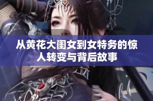从黄花大闺女到女特务的惊人转变与背后故事