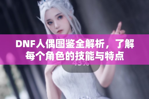 DNF人偶图鉴全解析，了解每个角色的技能与特点