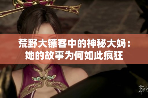 荒野大镖客中的神秘大妈：她的故事为何如此疯狂