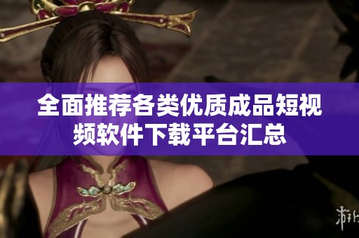 全面推荐各类优质成品短视频软件下载平台汇总