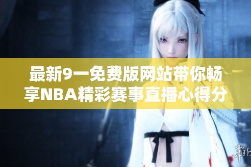 最新9一免费版网站带你畅享NBA精彩赛事直播心得分享