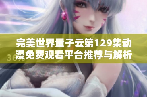 完美世界量子云第129集动漫免费观看平台推荐与解析