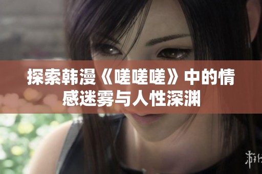 探索韩漫《嗟嗟嗟》中的情感迷雾与人性深渊