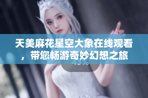 天美麻花星空大象在线观看，带您畅游奇妙幻想之旅