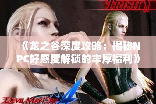 《龙之谷深度攻略：揭秘NPC好感度解锁的丰厚福利》