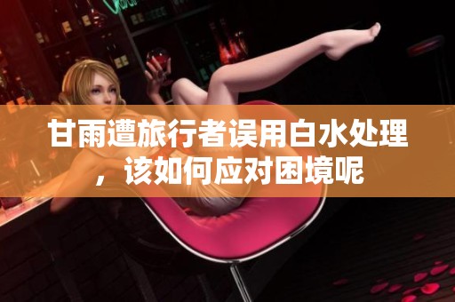 甘雨遭旅行者误用白水处理，该如何应对困境呢