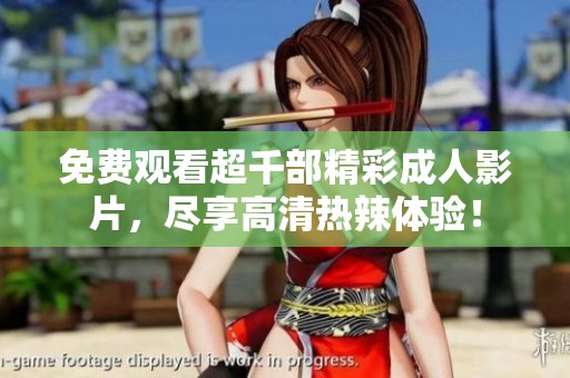 免费观看超千部精彩成人影片，尽享高清热辣体验！