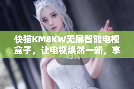 快猫KM8KW无屏智能电视盒子，让电视焕然一新，享受智慧生活