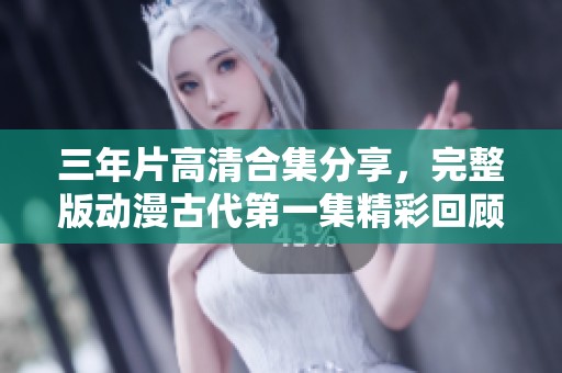 三年片高清合集分享，完整版动漫古代第一集精彩回顾
