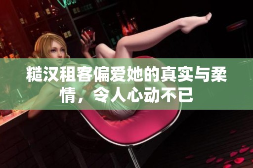 糙汉租客偏爱她的真实与柔情，令人心动不已