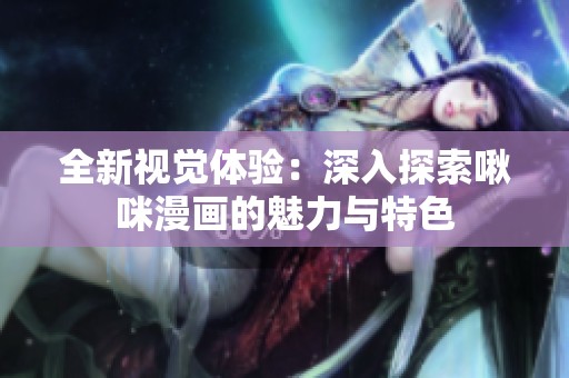 全新视觉体验：深入探索啾咪漫画的魅力与特色