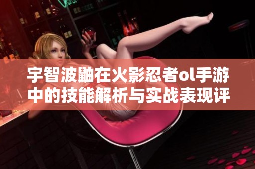 宇智波鼬在火影忍者ol手游中的技能解析与实战表现评估