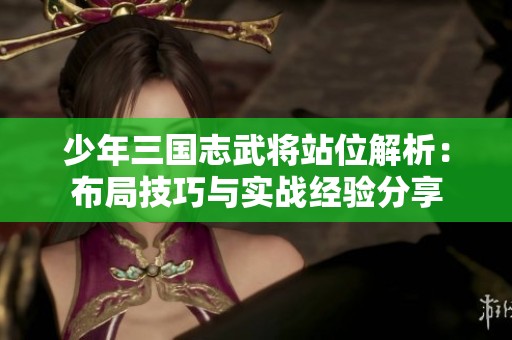 少年三国志武将站位解析：布局技巧与实战经验分享