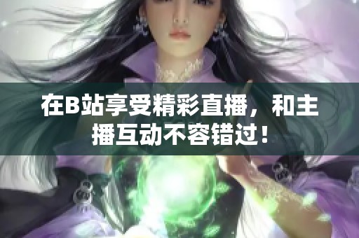 在B站享受精彩直播，和主播互动不容错过！