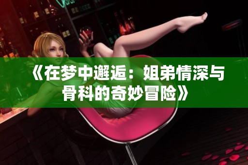 《在梦中邂逅：姐弟情深与骨科的奇妙冒险》