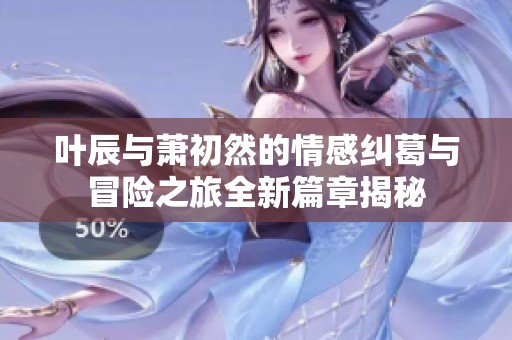 叶辰与萧初然的情感纠葛与冒险之旅全新篇章揭秘