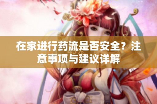 在家进行药流是否安全？注意事项与建议详解