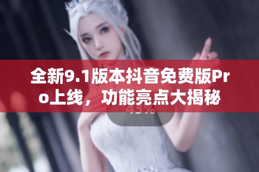 全新9.1版本抖音免费版Pro上线，功能亮点大揭秘