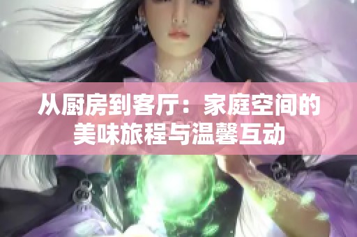 从厨房到客厅：家庭空间的美味旅程与温馨互动
