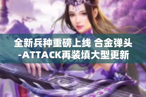 全新兵种重磅上线 合金弹头-ATTACK再装填大型更新免费来袭
