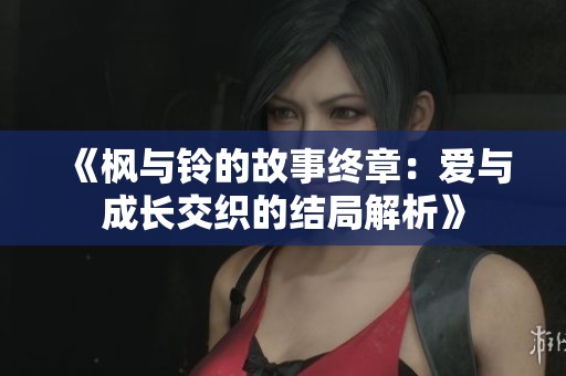 《枫与铃的故事终章：爱与成长交织的结局解析》