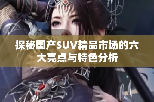 探秘国产SUV精品市场的六大亮点与特色分析