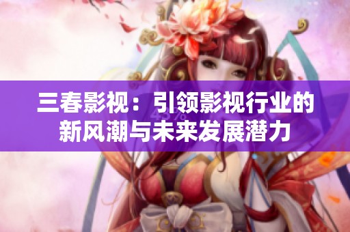 三春影视：引领影视行业的新风潮与未来发展潜力