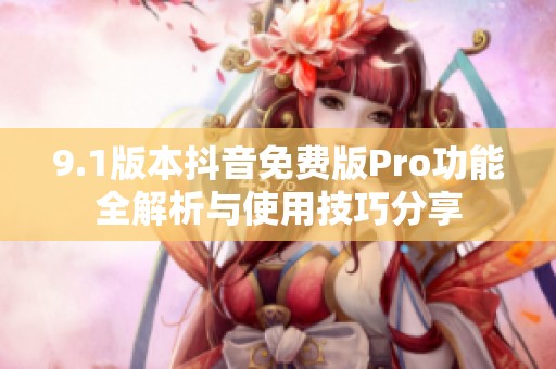 9.1版本抖音免费版Pro功能全解析与使用技巧分享