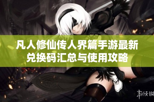 凡人修仙传人界篇手游最新兑换码汇总与使用攻略