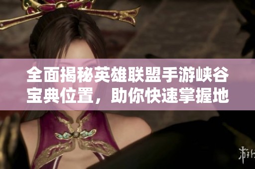 全面揭秘英雄联盟手游峡谷宝典位置，助你快速掌握地图技巧