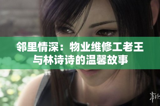 邻里情深：物业维修工老王与林诗诗的温馨故事