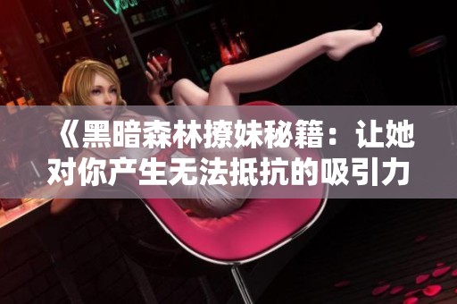 《黑暗森林撩妹秘籍：让她对你产生无法抵抗的吸引力》