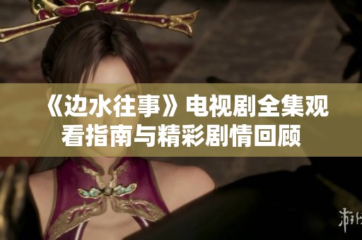 《边水往事》电视剧全集观看指南与精彩剧情回顾