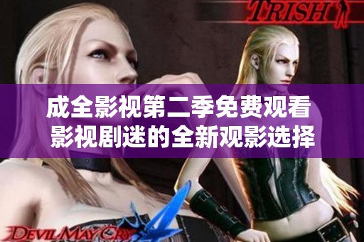 成全影视第二季免费观看 影视剧迷的全新观影选择