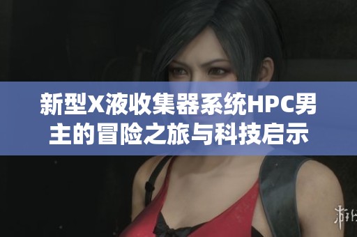 新型X液收集器系统HPC男主的冒险之旅与科技启示